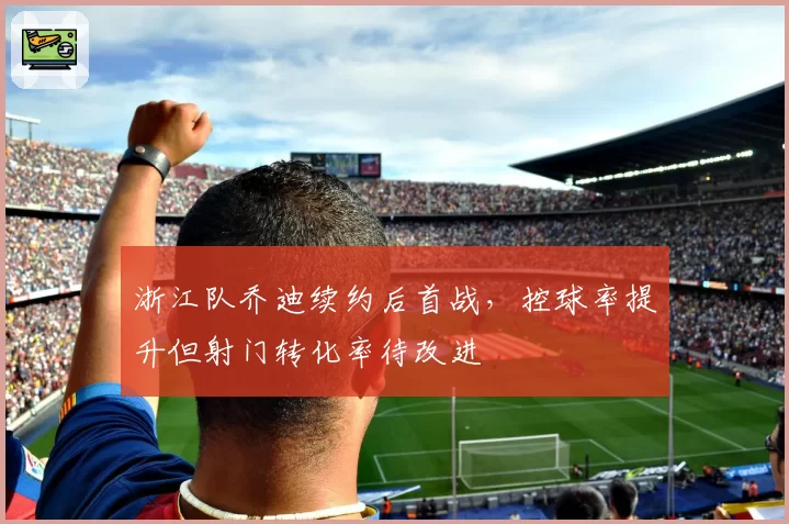 浙江队乔迪续约后首战，控球率提升但射门转化率待改进