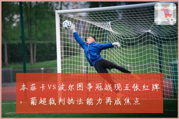 本菲卡vs波尔图争冠战现五张红牌，葡超裁判执法能力再成焦点
