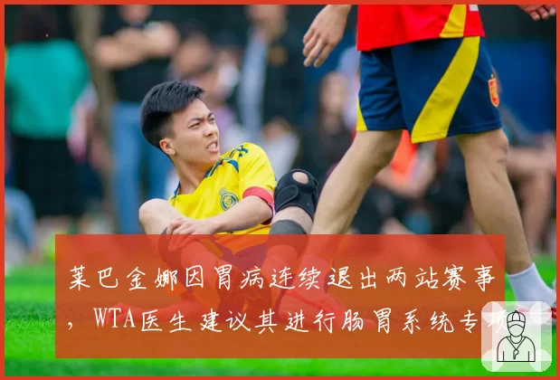 莱巴金娜因胃病连续退出两站赛事，WTA医生建议其进行肠胃系统专项检查