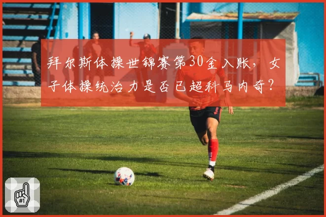 拜尔斯体操世锦赛第30金入账,女子体操统治力是否已超科马内奇?