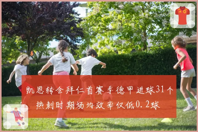 凯恩转会拜仁首赛季德甲进球31个，热刺时期场均效率仅低0.2球