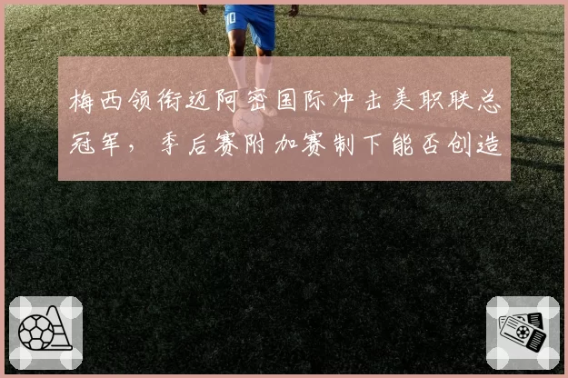 梅西领衔迈阿密国际冲击美职联总冠军，季后赛附加赛制下能否创造奇迹？