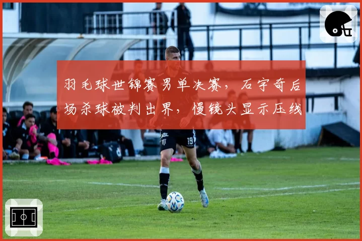 羽毛球世锦赛男单决赛，石宇奇后场杀球被判出界，慢镜头显示压线引发争议
