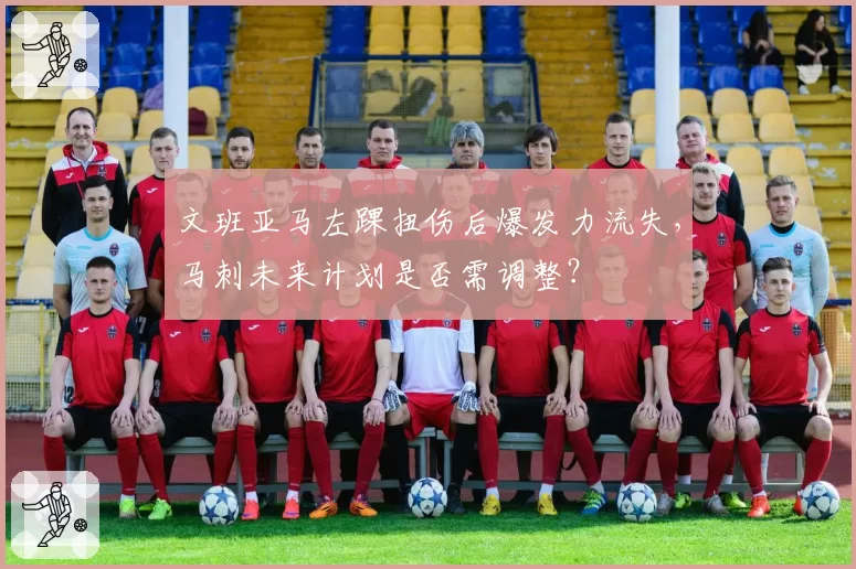 文班亚马左踝扭伤后爆发力流失,马刺未来计划是否需调整?