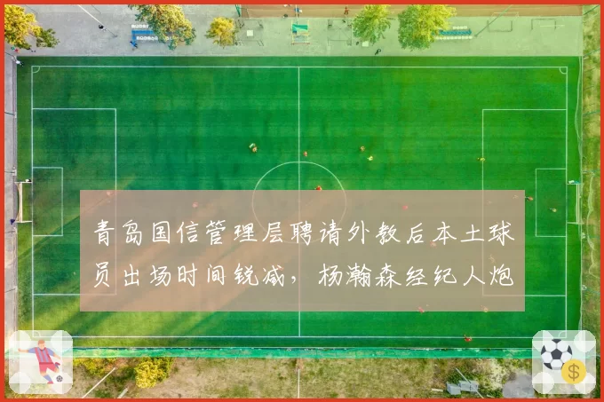 青岛国信管理层聘请外教后本土球员出场时间锐减，杨瀚森经纪人炮轰“毁人”