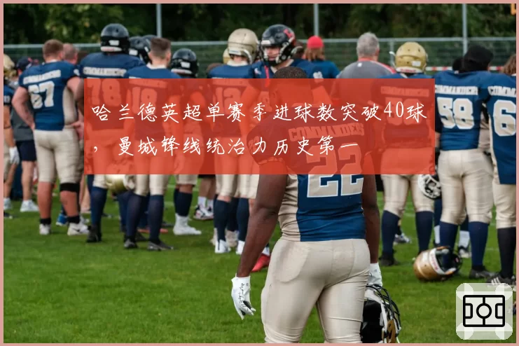 哈兰德英超单赛季进球数突破40球，曼城锋线统治力历史第一