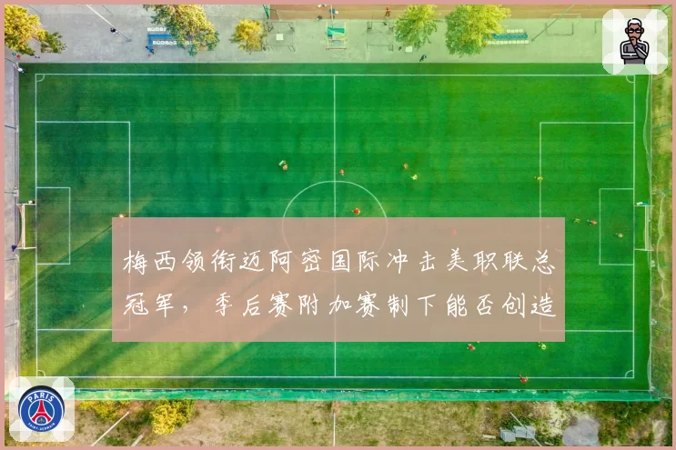 梅西领衔迈阿密国际冲击美职联总冠军，季后赛附加赛制下能否创造奇迹？