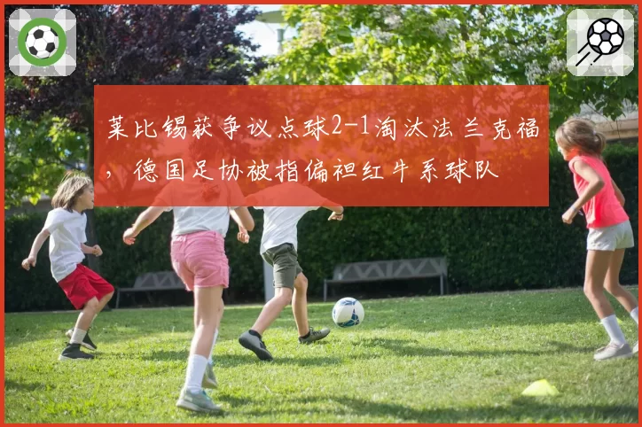 莱比锡获争议点球2-1淘汰法兰克福，德国足协被指偏袒红牛系球队