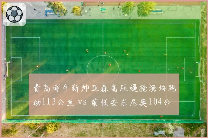 青岛海牛新帅亚森高压逼抢场均跑动113公里 vs 前任安东尼奥104公里,体能革命见效
