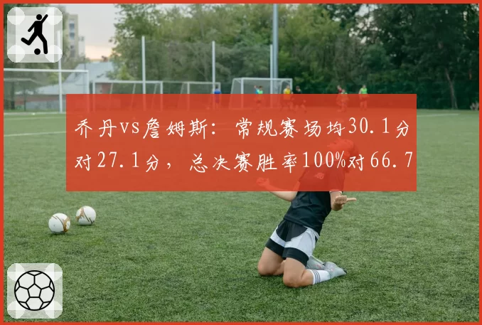 乔丹vs詹姆斯：常规赛场均30.1分对27.1分，总决赛胜率100%对66.7%