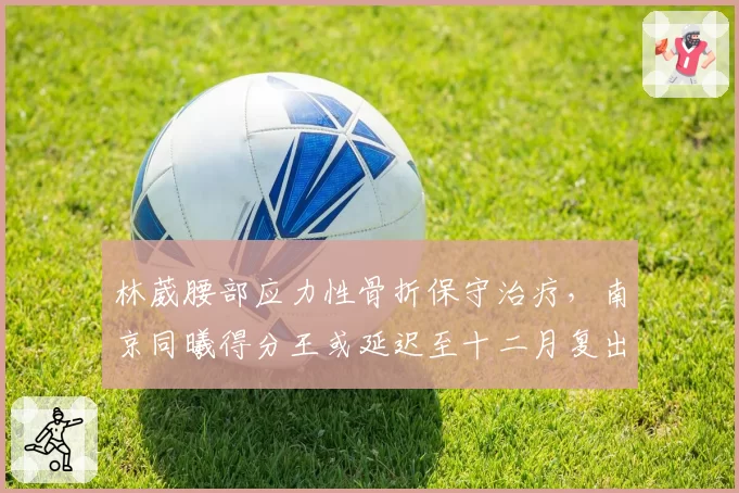 林葳腰部应力性骨折保守治疗，南京同曦得分王或延迟至十二月复出