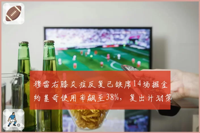 穆雷右膝炎症反复已缺席14场掘金约基奇使用率飙至38%，复出计划第三次推迟