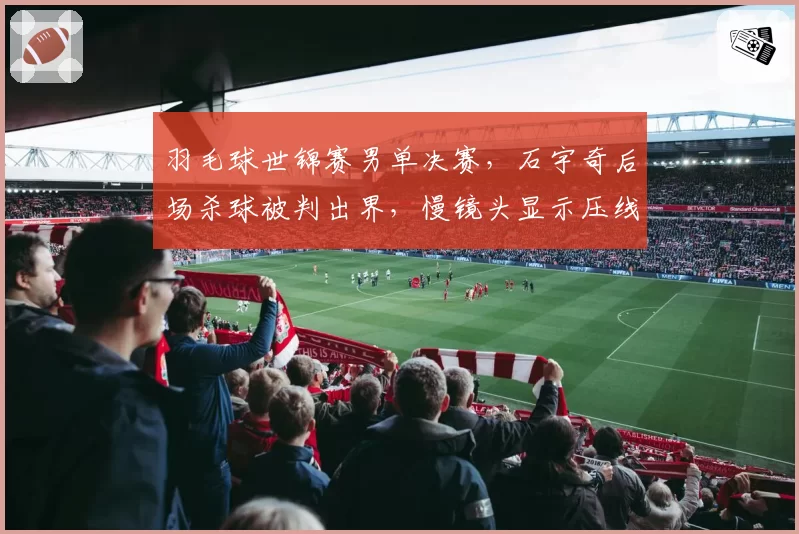 羽毛球世锦赛男单决赛，石宇奇后场杀球被判出界，慢镜头显示压线引发争议