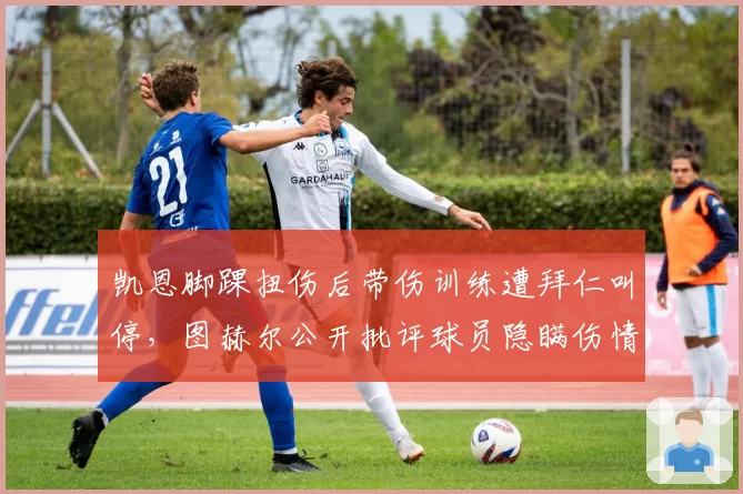 凯恩脚踝扭伤后带伤训练遭拜仁叫停,图赫尔公开批评球员隐瞒伤情