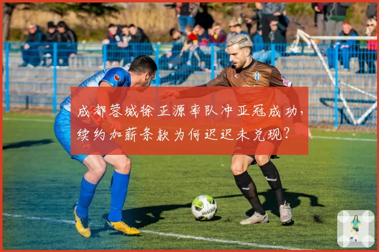 成都蓉城徐正源率队冲亚冠成功,续约加薪条款为何迟迟未兑现?