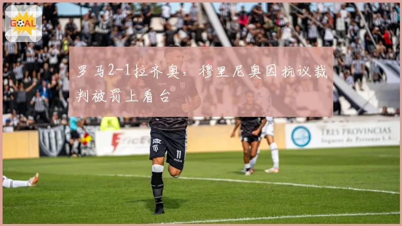 罗马2-1拉齐奥，穆里尼奥因抗议裁判被罚上看台