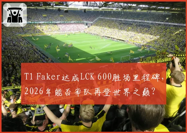 T1 Faker达成LCK 600胜场里程碑，2026年能否率队再登世界之巅？