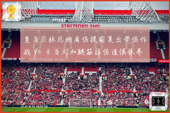 皇马贝林厄姆肩伤提前复出带伤作战 vs 卡马文加腿筋拉伤谨慎休养,银河战舰医疗组操作尺度不一