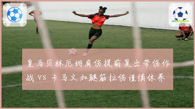 皇马贝林厄姆肩伤提前复出带伤作战 vs 卡马文加腿筋拉伤谨慎休养,银河战舰医疗组操作尺度不一
