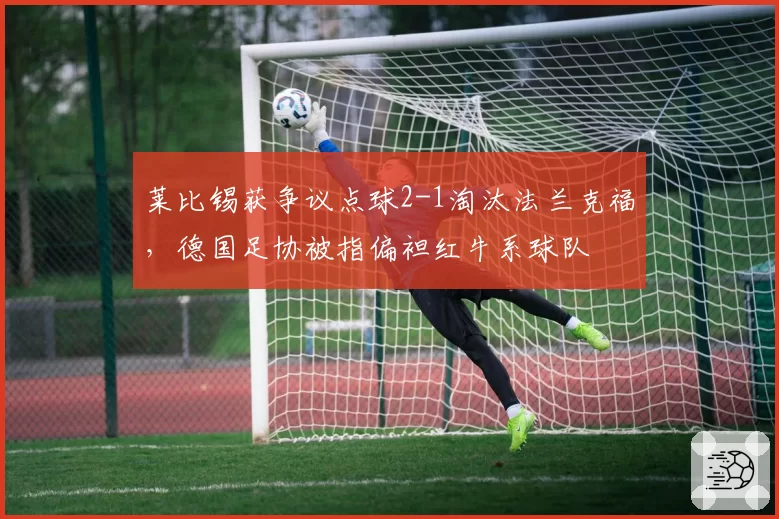 莱比锡获争议点球2-1淘汰法兰克福，德国足协被指偏袒红牛系球队