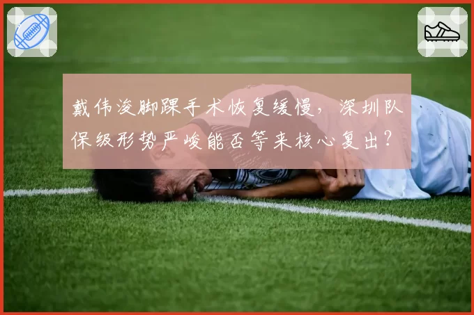 戴伟浚脚踝手术恢复缓慢，深圳队保级形势严峻能否等来核心复出？