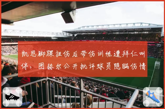 凯恩脚踝扭伤后带伤训练遭拜仁叫停,图赫尔公开批评球员隐瞒伤情