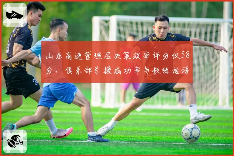 山东高速管理层决策效率评分仅58分，俱乐部引援成功率与教练话语权数据模型