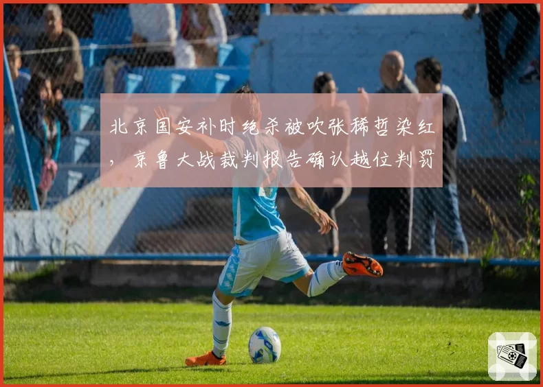 北京国安补时绝杀被吹张稀哲染红，京鲁大战裁判报告确认越位判罚精准却难平众怒