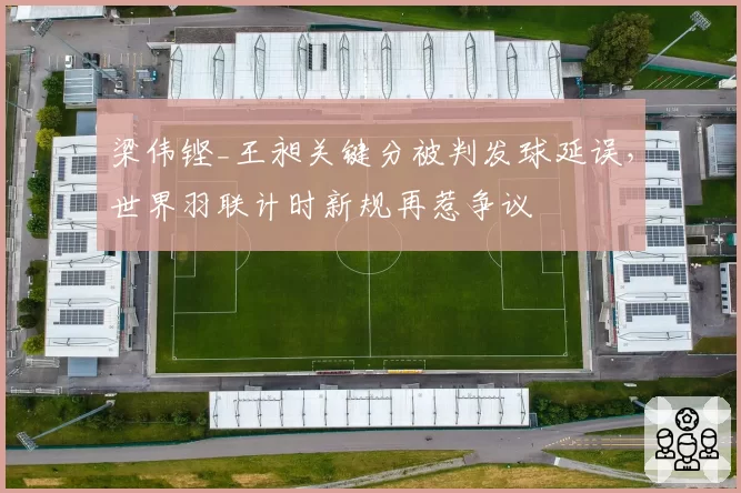 梁伟铿_王昶关键分被判发球延误，世界羽联计时新规再惹争议