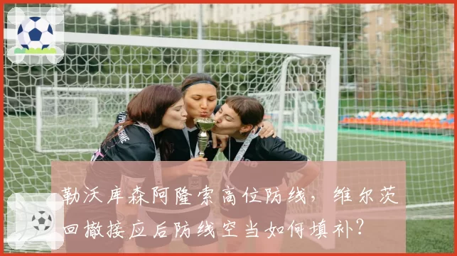 勒沃库森阿隆索高位防线,维尔茨回撤接应后防线空当如何填补?