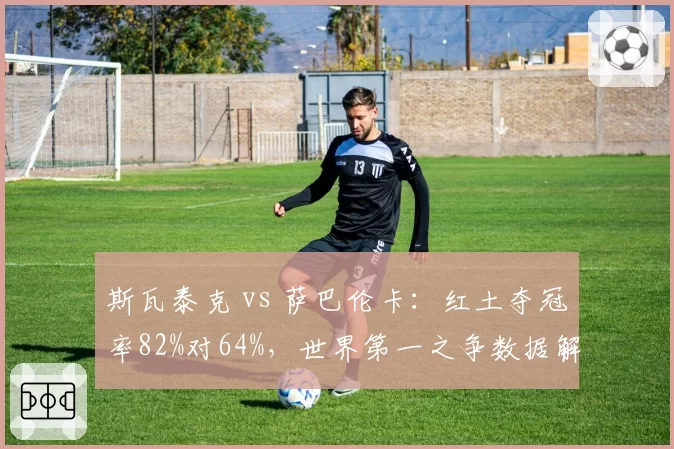 斯瓦泰克 vs 萨巴伦卡：红土夺冠率82%对64%，世界第一之争数据解读