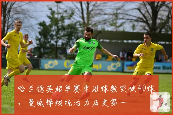 哈兰德英超单赛季进球数突破40球，曼城锋线统治力历史第一