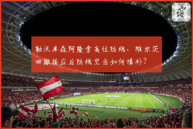勒沃库森阿隆索高位防线,维尔茨回撤接应后防线空当如何填补?