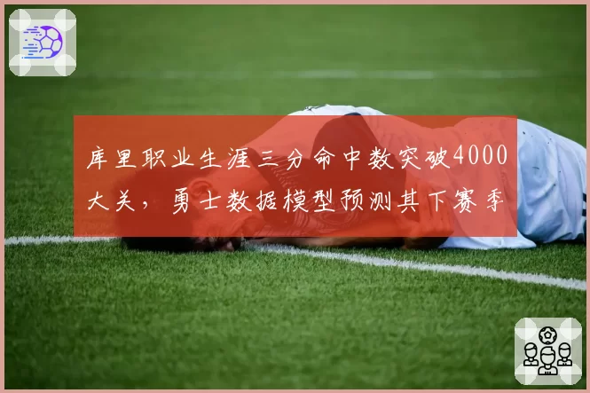 库里职业生涯三分命中数突破4000大关，勇士数据模型预测其下赛季可冲击4500