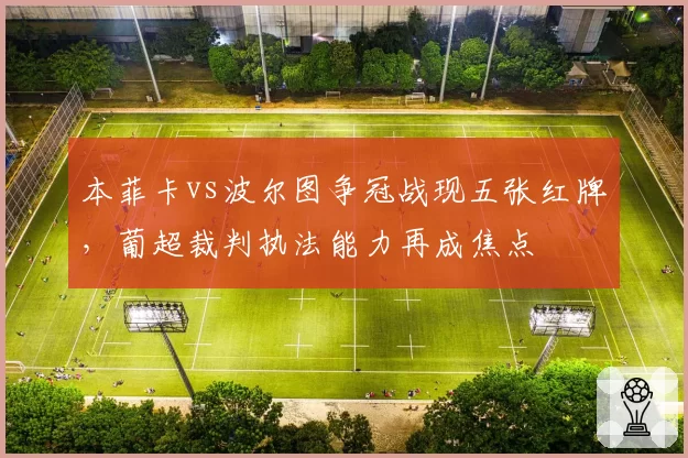 本菲卡vs波尔图争冠战现五张红牌，葡超裁判执法能力再成焦点