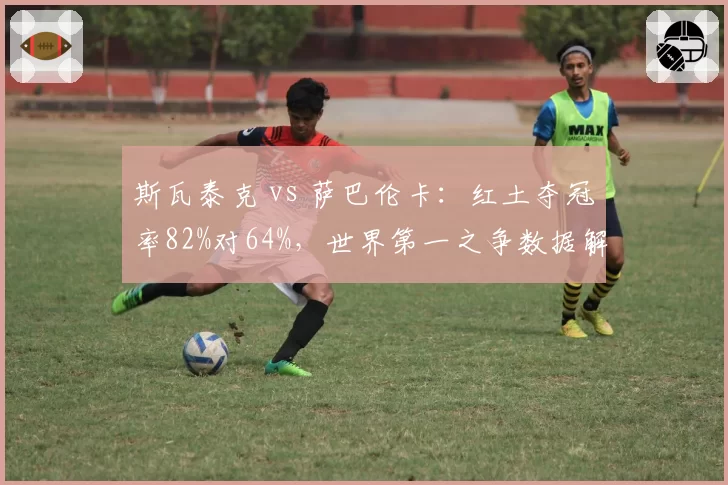 斯瓦泰克 vs 萨巴伦卡：红土夺冠率82%对64%，世界第一之争数据解读
