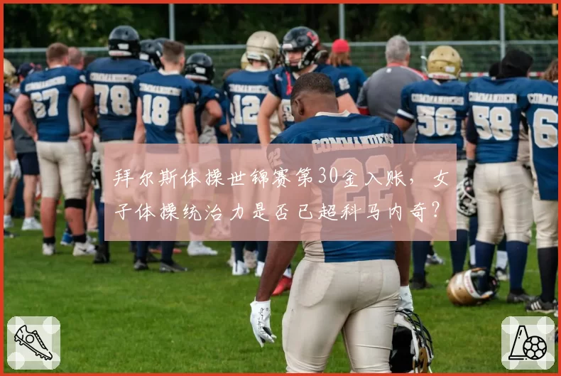 拜尔斯体操世锦赛第30金入账,女子体操统治力是否已超科马内奇?