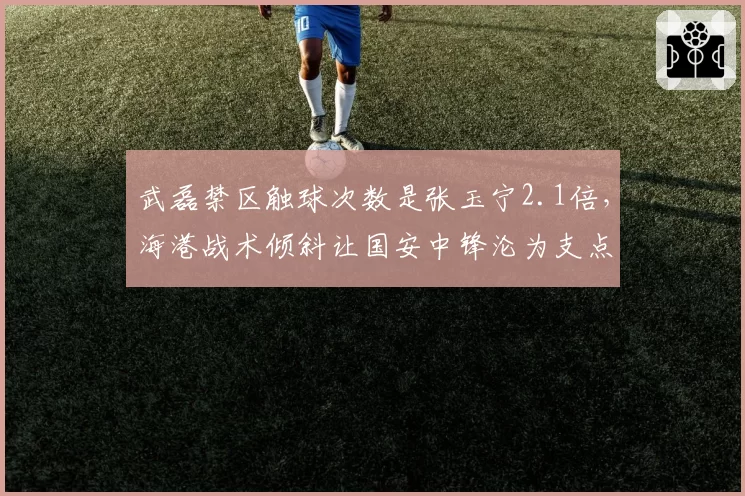 武磊禁区触球次数是张玉宁2.1倍，海港战术倾斜让国安中锋沦为支点工具人