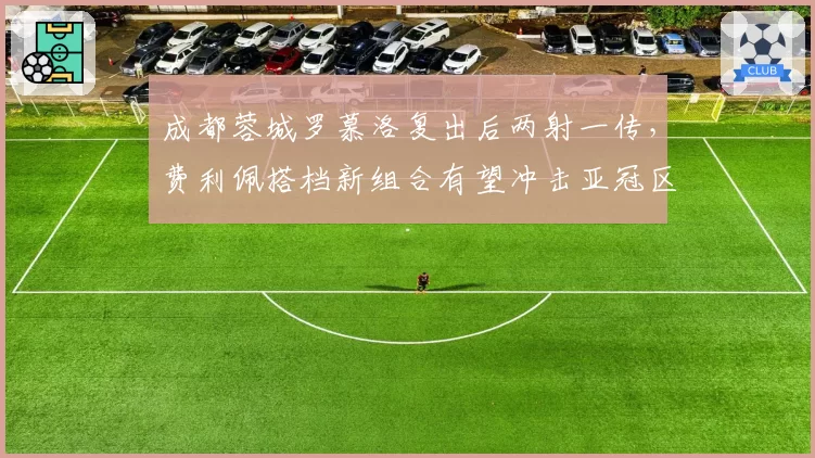 成都蓉城罗慕洛复出后两射一传，费利佩搭档新组合有望冲击亚冠区？