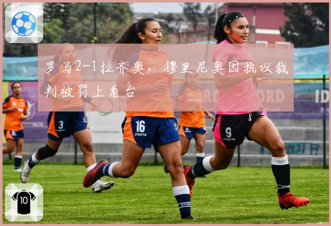 罗马2-1拉齐奥，穆里尼奥因抗议裁判被罚上看台