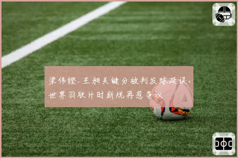 梁伟铿_王昶关键分被判发球延误，世界羽联计时新规再惹争议
