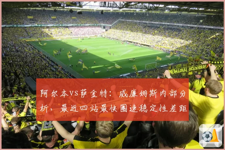 阿尔本vs萨金特：威廉姆斯内部分析，最近四站最快圈速稳定性差距扩大至0.2秒