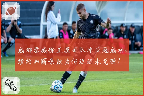 成都蓉城徐正源率队冲亚冠成功，续约加薪条款为何迟迟未兑现？