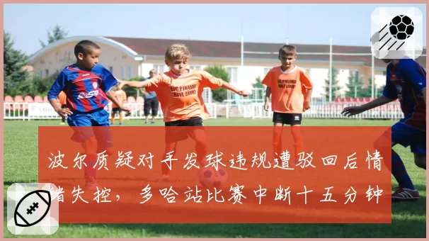 波尔质疑对手发球违规遭驳回后情绪失控，多哈站比赛中断十五分钟