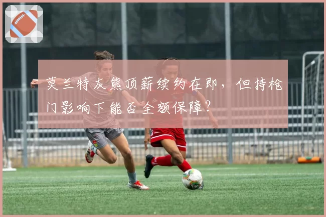 莫兰特灰熊顶薪续约在即，但持枪门影响下能否全额保障？
