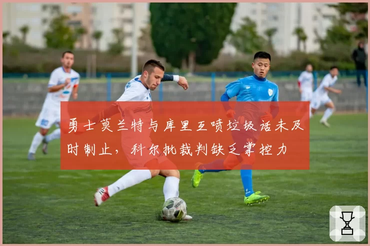 勇士莫兰特与库里互喷垃圾话未及时制止，科尔批裁判缺乏掌控力