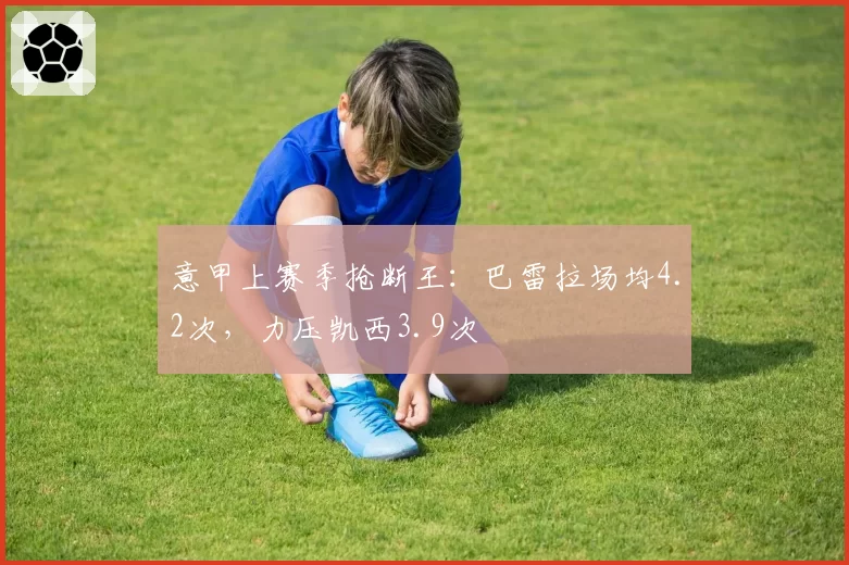 意甲上赛季抢断王：巴雷拉场均4.2次，力压凯西3.9次