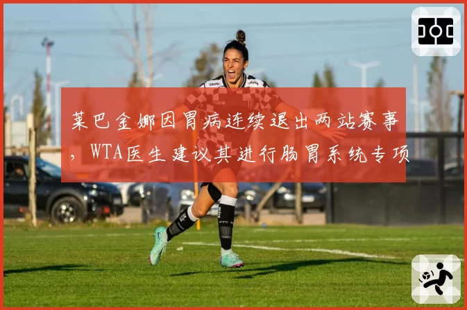 莱巴金娜因胃病连续退出两站赛事，WTA医生建议其进行肠胃系统专项检查